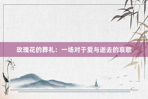 玫瑰花的葬礼：一场对于爱与逝去的哀歌