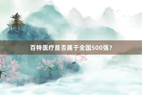 百特医疗是否属于全国500强？