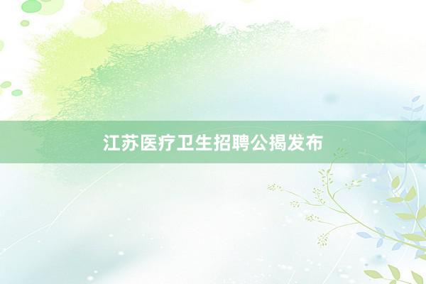 江苏医疗卫生招聘公揭发布