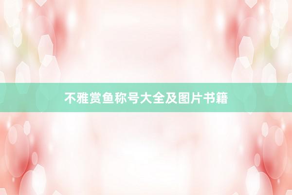 不雅赏鱼称号大全及图片书籍